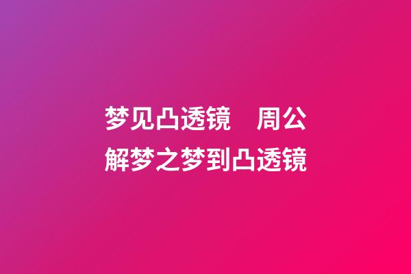 梦见凸透镜　周公解梦之梦到凸透镜